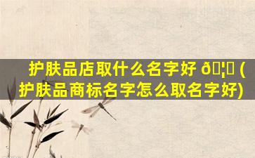 护肤品店取什么名字好 🦉 (护肤品商标名字怎么取名字好)